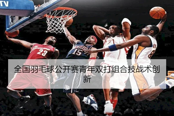 全国羽毛球公开赛青年双打组合技战术创新